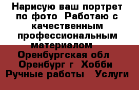 Нарисую ваш портрет по фото! Работаю с качественным профессиональным материалом. - Оренбургская обл., Оренбург г. Хобби. Ручные работы » Услуги   